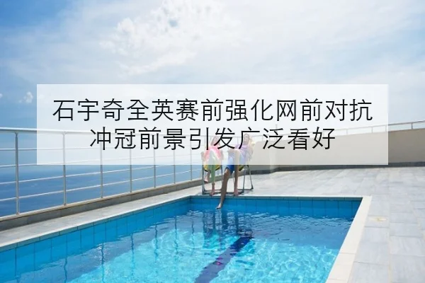 石宇奇全英赛前强化网前对抗 冲冠前景引发广泛看好