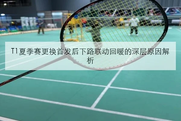 T1夏季赛更换首发后下路联动回暖的深层原因解析