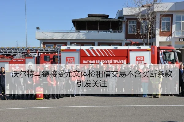 沃尔特马德接受尤文体检租借交易不含买断条款引发关注